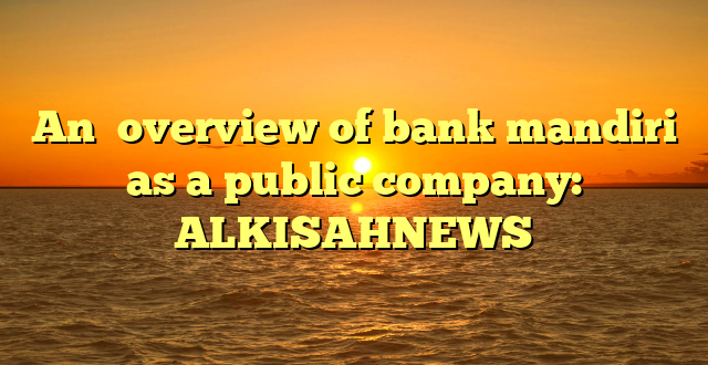 An  overview of bank mandiri as a public company: ALKISAHNEWS